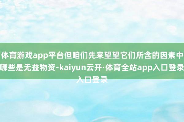 体育游戏app平台但咱们先来望望它们所含的因素中哪些是无益物资-kaiyun云开·体育全站app入口登录