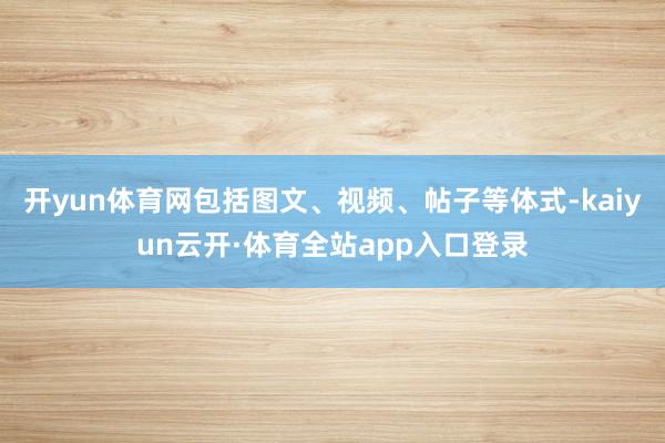 开yun体育网包括图文、视频、帖子等体式-kaiyun云开·体育全站app入口登录