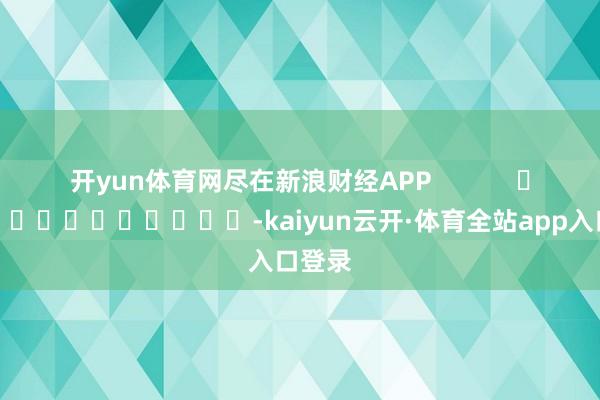 开yun体育网尽在新浪财经APP            													-kaiyun云开·体育全站app入口登录