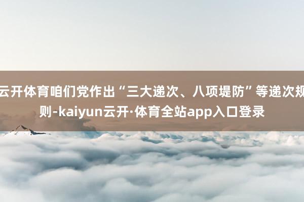 云开体育咱们党作出“三大递次、八项堤防”等递次规则-kaiyun云开·体育全站app入口登录