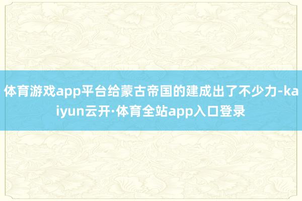 体育游戏app平台给蒙古帝国的建成出了不少力-kaiyun云开·体育全站app入口登录