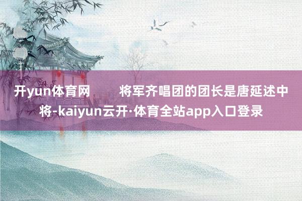 开yun体育网        将军齐唱团的团长是唐延述中将-kaiyun云开·体育全站app入口登录