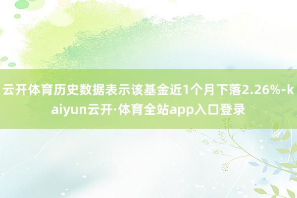 云开体育历史数据表示该基金近1个月下落2.26%-kaiyun云开·体育全站app入口登录