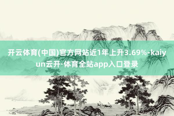 开云体育(中国)官方网站近1年上升3.69%-kaiyun云开·体育全站app入口登录