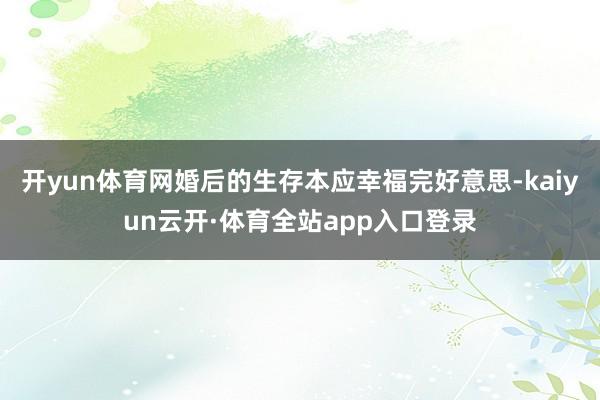 开yun体育网婚后的生存本应幸福完好意思-kaiyun云开·体育全站app入口登录