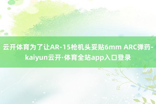 云开体育为了让AR-15枪机头妥贴6mm ARC弹药-kaiyun云开·体育全站app入口登录