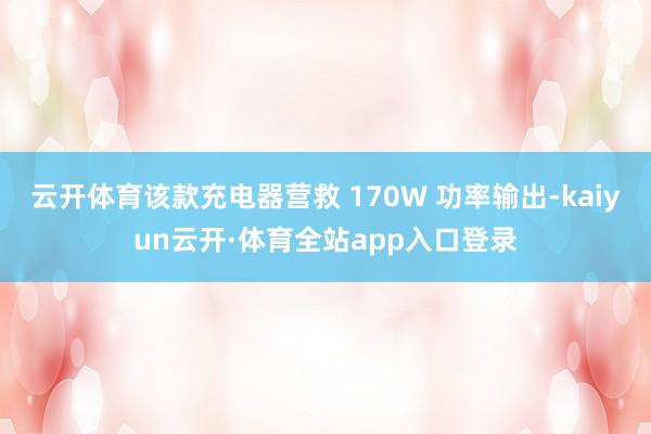 云开体育该款充电器营救 170W 功率输出-kaiyun云开·体育全站app入口登录