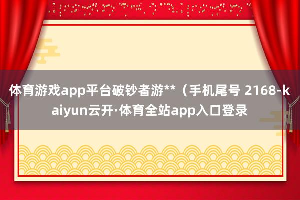 体育游戏app平台破钞者游**（手机尾号 2168-kaiyun云开·体育全站app入口登录