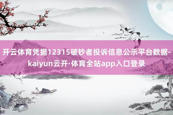 开云体育凭据12315破钞者投诉信息公示平台数据-kaiyun云开·体育全站app入口登录