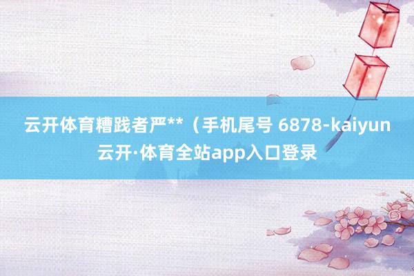 云开体育糟践者严**（手机尾号 6878-kaiyun云开·体育全站app入口登录