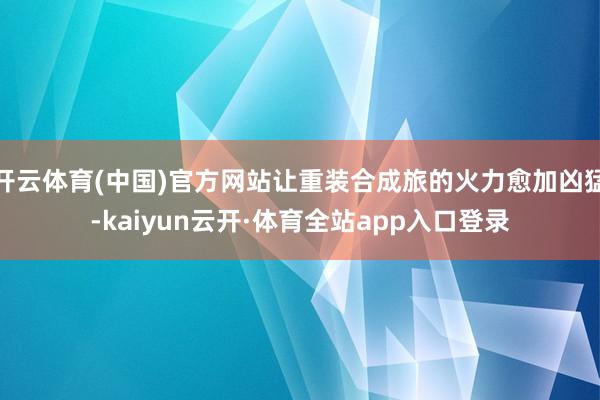 开云体育(中国)官方网站让重装合成旅的火力愈加凶猛-kaiyun云开·体育全站app入口登录