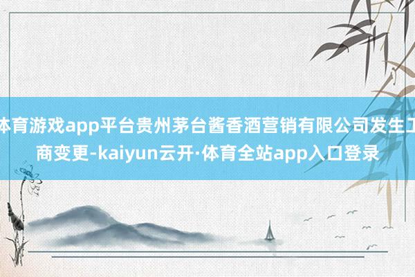 体育游戏app平台贵州茅台酱香酒营销有限公司发生工商变更-kaiyun云开·体育全站app入口登录