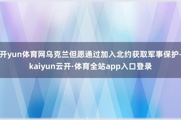 开yun体育网乌克兰但愿通过加入北约获取军事保护-kaiyun云开·体育全站app入口登录