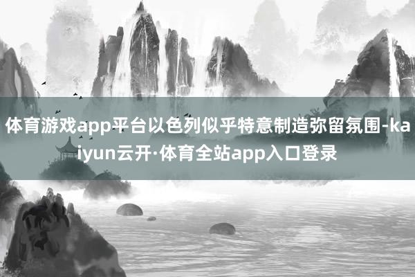 体育游戏app平台以色列似乎特意制造弥留氛围-kaiyun云开·体育全站app入口登录