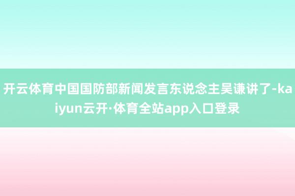 开云体育中国国防部新闻发言东说念主吴谦讲了-kaiyun云开·体育全站app入口登录