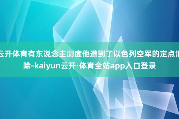 云开体育有东说念主测度他遭到了以色列空军的定点消除-kaiyun云开·体育全站app入口登录