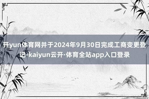 开yun体育网并于2024年9月30日完成工商变更登记-kaiyun云开·体育全站app入口登录