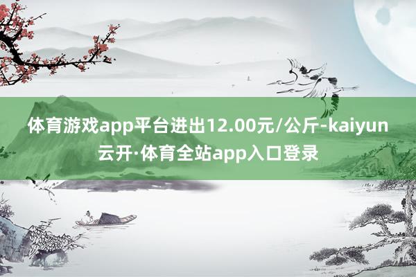 体育游戏app平台进出12.00元/公斤-kaiyun云开·体育全站app入口登录