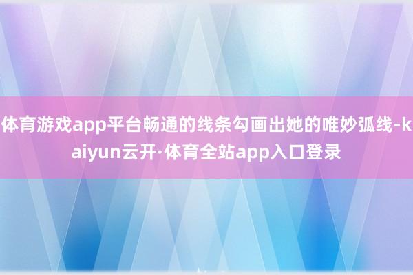 体育游戏app平台畅通的线条勾画出她的唯妙弧线-kaiyun云开·体育全站app入口登录