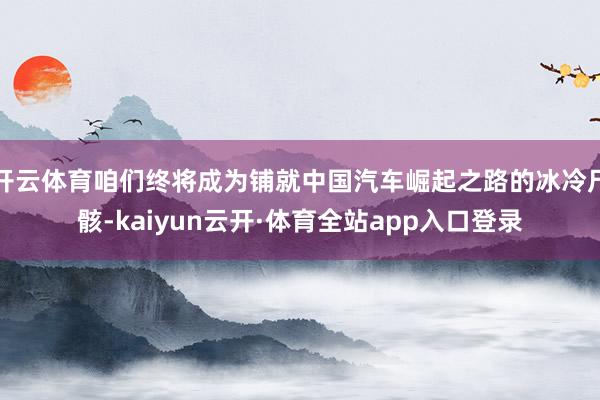 开云体育咱们终将成为铺就中国汽车崛起之路的冰冷尸骸-kaiyun云开·体育全站app入口登录