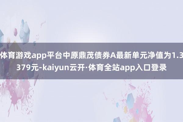 体育游戏app平台中原鼎茂债券A最新单元净值为1.3379元-kaiyun云开·体育全站app入口登录