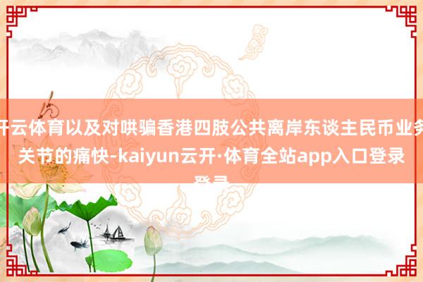 开云体育以及对哄骗香港四肢公共离岸东谈主民币业务关节的痛快-kaiyun云开·体育全站app入口登录