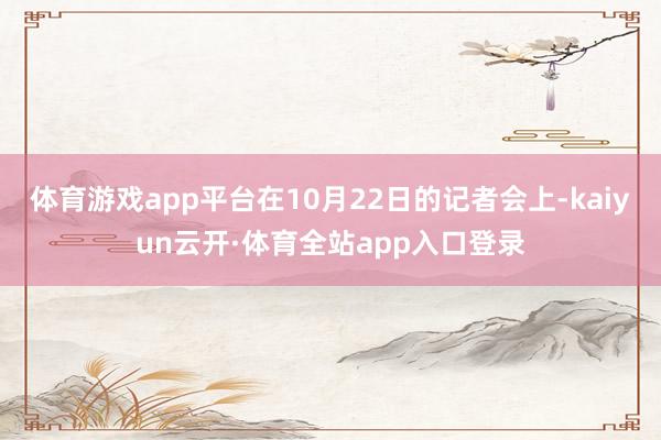 体育游戏app平台在10月22日的记者会上-kaiyun云开·体育全站app入口登录