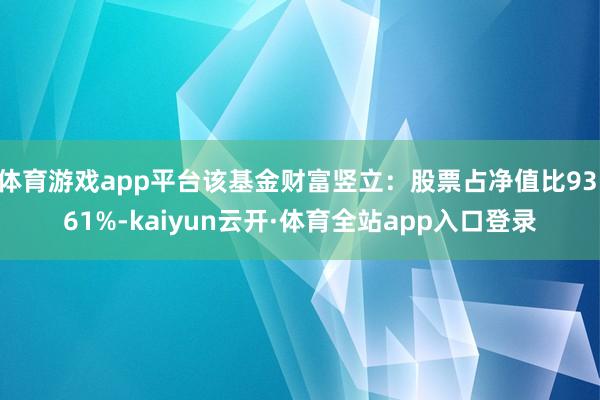 体育游戏app平台该基金财富竖立：股票占净值比93.61%-kaiyun云开·体育全站app入口登录