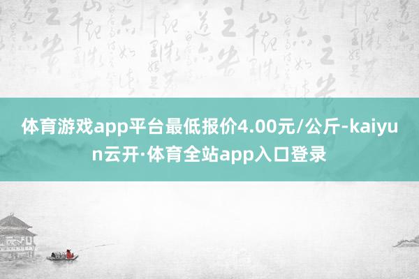 体育游戏app平台最低报价4.00元/公斤-kaiyun云开·体育全站app入口登录