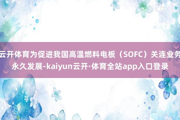 云开体育为促进我国高温燃料电板（SOFC）关连业务永久发展-kaiyun云开·体育全站app入口登录