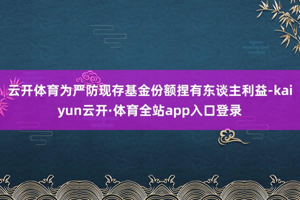 云开体育为严防现存基金份额捏有东谈主利益-kaiyun云开·体育全站app入口登录