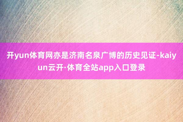 开yun体育网亦是济南名泉广博的历史见证-kaiyun云开·体育全站app入口登录