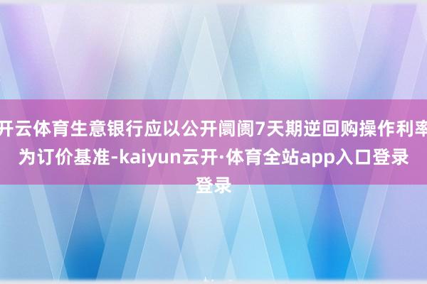 开云体育生意银行应以公开阛阓7天期逆回购操作利率为订价基准-kaiyun云开·体育全站app入口登录