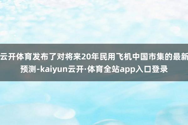 云开体育发布了对将来20年民用飞机中国市集的最新预测-kaiyun云开·体育全站app入口登录