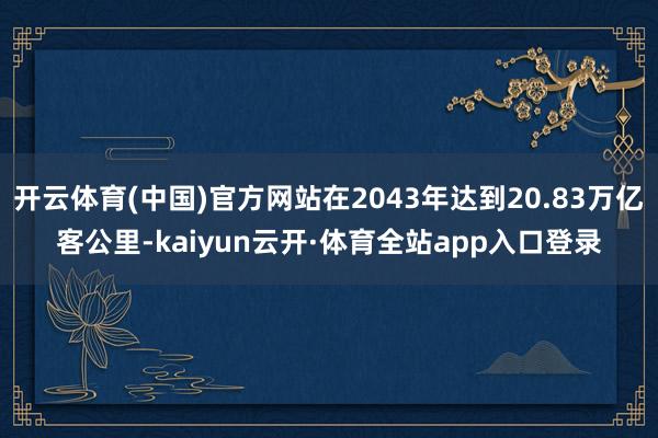 开云体育(中国)官方网站在2043年达到20.83万亿客公里-kaiyun云开·体育全站app入口登录