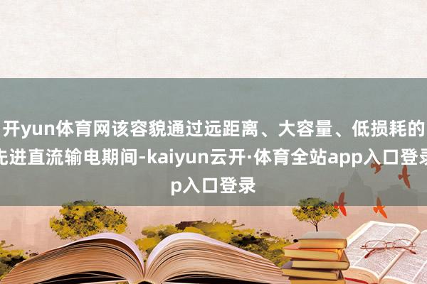 开yun体育网该容貌通过远距离、大容量、低损耗的先进直流输电期间-kaiyun云开·体育全站app入口登录