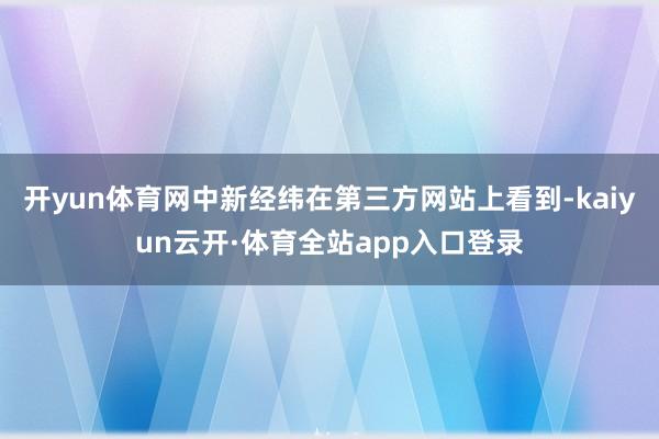 开yun体育网中新经纬在第三方网站上看到-kaiyun云开·体育全站app入口登录