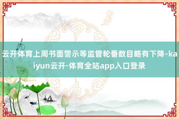 云开体育上周书面警示等监管轮番数目略有下降-kaiyun云开·体育全站app入口登录