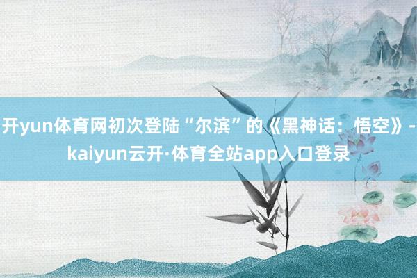 开yun体育网初次登陆“尔滨”的《黑神话：悟空》-kaiyun云开·体育全站app入口登录