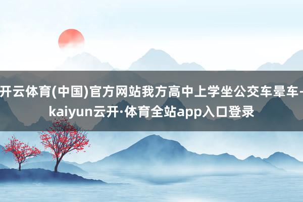 开云体育(中国)官方网站我方高中上学坐公交车晕车-kaiyun云开·体育全站app入口登录