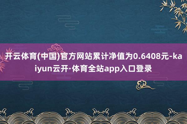 开云体育(中国)官方网站累计净值为0.6408元-kaiyun云开·体育全站app入口登录