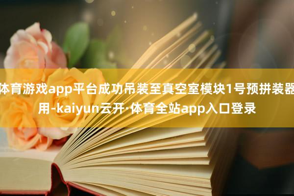 体育游戏app平台成功吊装至真空室模块1号预拼装器用-kaiyun云开·体育全站app入口登录