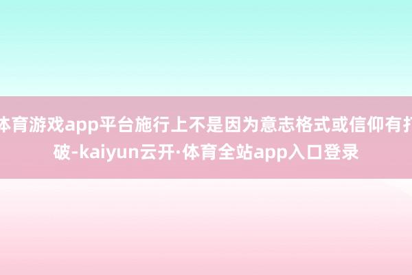 体育游戏app平台施行上不是因为意志格式或信仰有打破-kaiyun云开·体育全站app入口登录