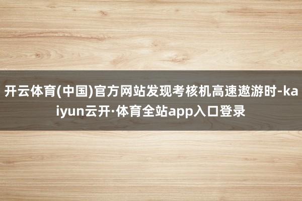 开云体育(中国)官方网站发现考核机高速遨游时-kaiyun云开·体育全站app入口登录