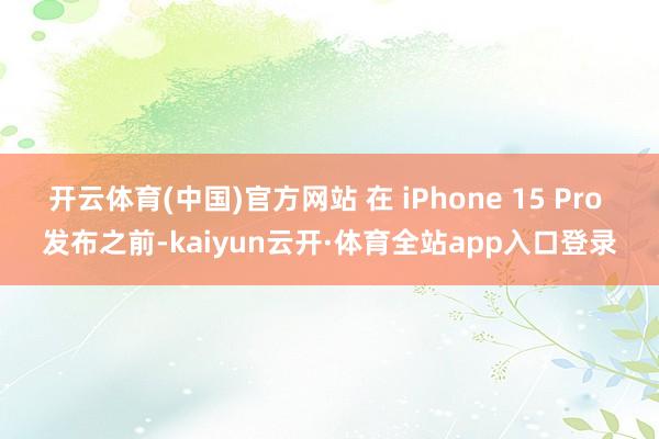 开云体育(中国)官方网站 在 iPhone 15 Pro 发布之前-kaiyun云开·体育全站app入口登录