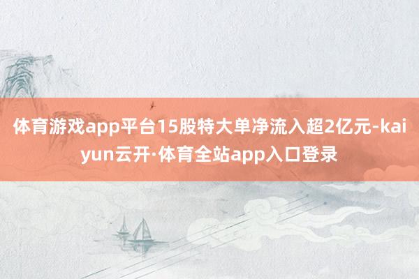 体育游戏app平台15股特大单净流入超2亿元-kaiyun云开·体育全站app入口登录