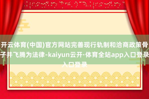 开云体育(中国)官方网站完善现行轨制和洽商政策骨子并飞腾为法律-kaiyun云开·体育全站app入口登录