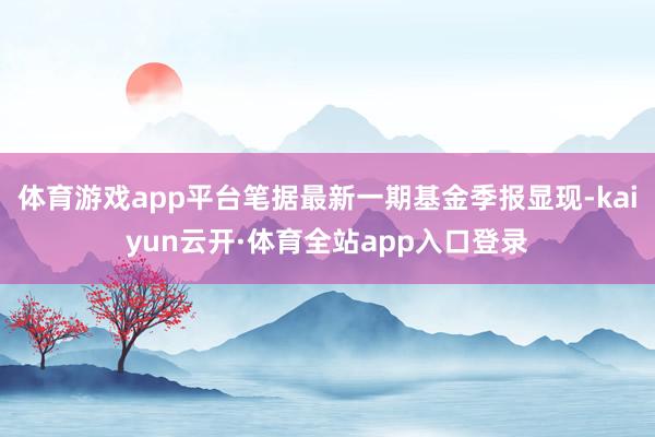 体育游戏app平台笔据最新一期基金季报显现-kaiyun云开·体育全站app入口登录