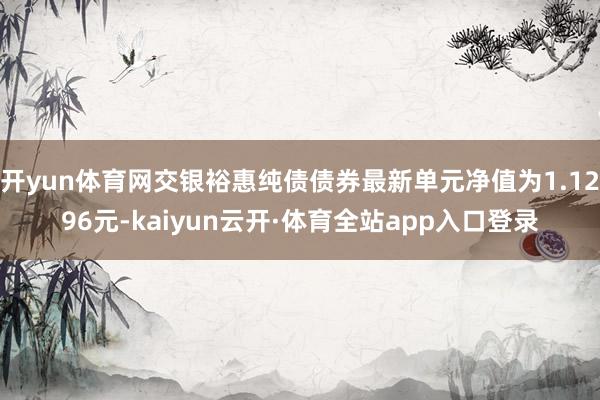 开yun体育网交银裕惠纯债债券最新单元净值为1.1296元-kaiyun云开·体育全站app入口登录