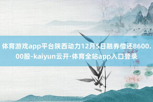 体育游戏app平台陕西动力12月5日融券偿还8600.00股-kaiyun云开·体育全站app入口登录